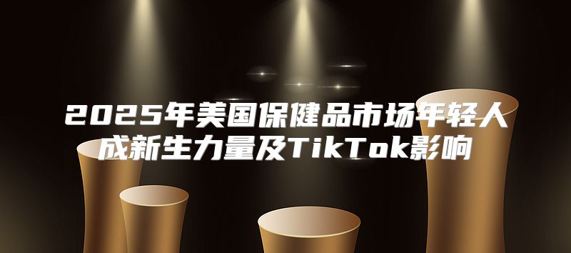 2025年美国保健品市场年轻人成新生力量及TikTok影响