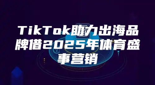 TikTok助力出海品牌借2025年体育盛事营销