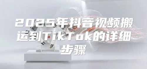 2025年抖音视频搬运到TikTok的详细步骤