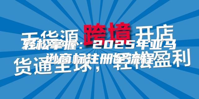 轻松掌握：2025年亚马逊商标注册全流程