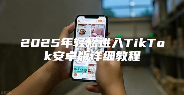 2025年轻松进入TikTok安卓版详细教程