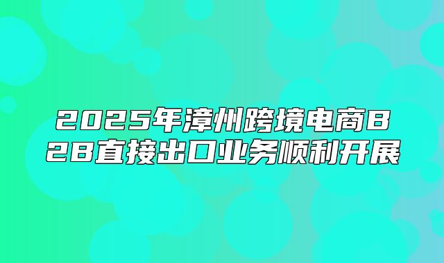 2025年漳州跨境电商B2B直接出口业务顺利开展