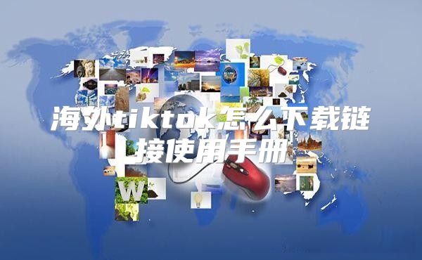 海外tiktok怎么下载链接使用手册