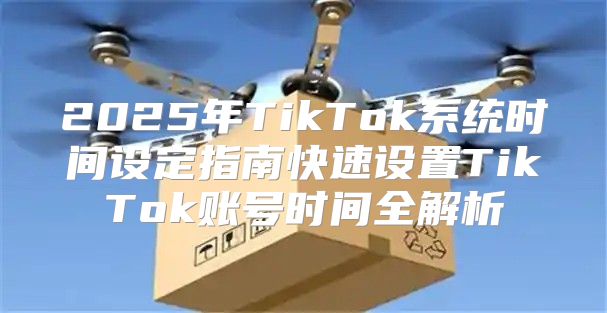 2025年TikTok系统时间设定指南快速设置TikTok账号时间全解析