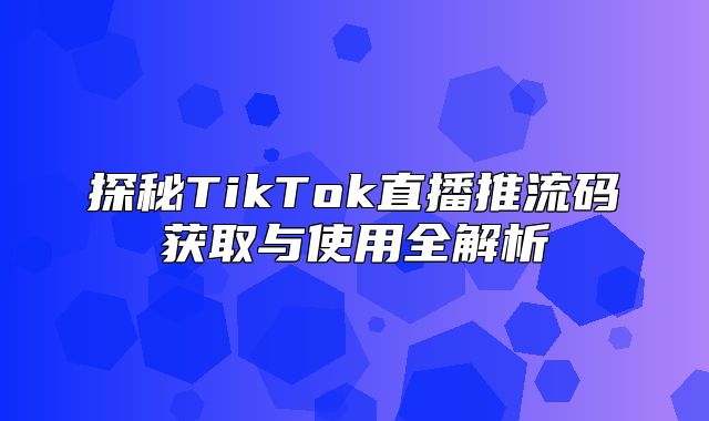 探秘TikTok直播推流码获取与使用全解析