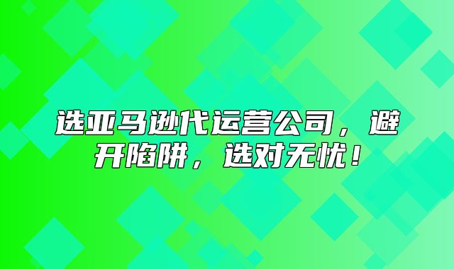 选亚马逊代运营公司，避开陷阱，选对无忧！