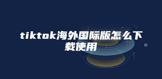 tiktok海外国际版怎么下载使用