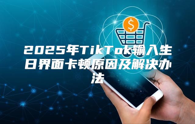 2025年TikTok输入生日界面卡顿原因及解决办法