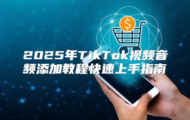 2025年TikTok视频音频添加教程快速上手指南
