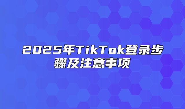 2025年TikTok登录步骤及注意事项