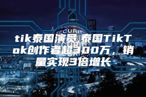 tik泰国演员,泰国TikTok创作者超300万，销量实现3倍增长