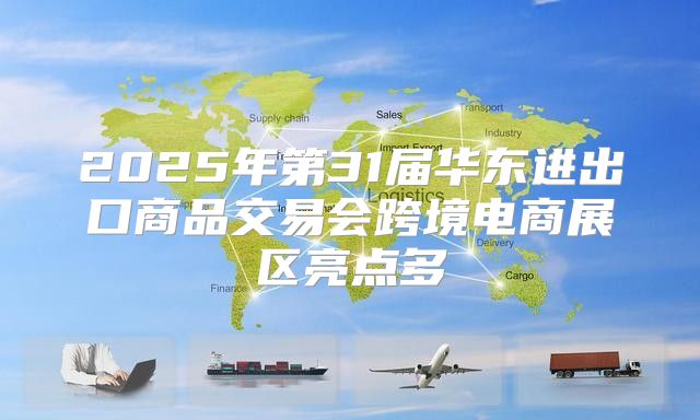 2025年第31届华东进出口商品交易会跨境电商展区亮点多
