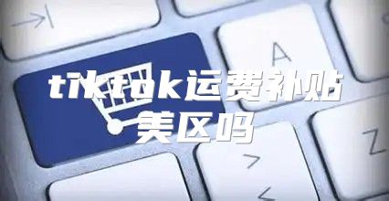 tiktok运费补贴美区吗