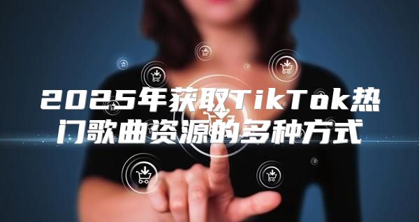 2025年获取TikTok热门歌曲资源的多种方式