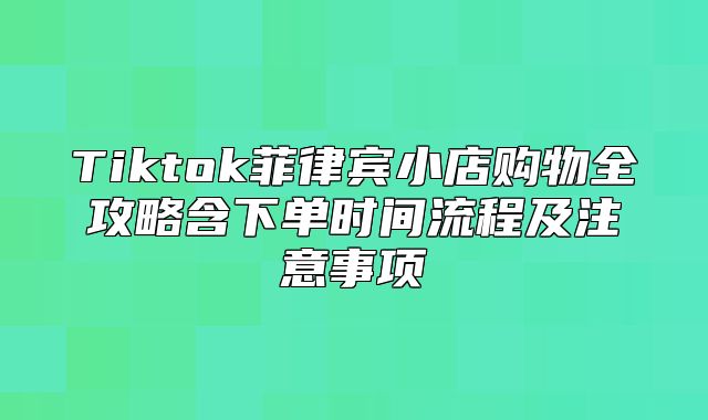 Tiktok菲律宾小店购物全攻略含下单时间流程及注意事项