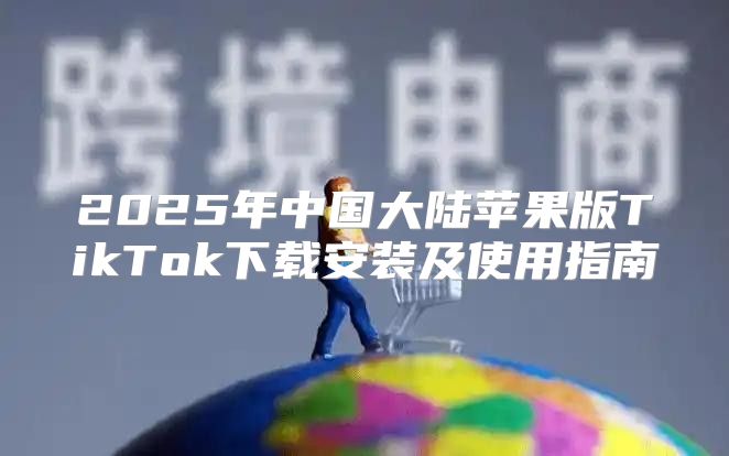 2025年中国大陆苹果版TikTok下载安装及使用指南