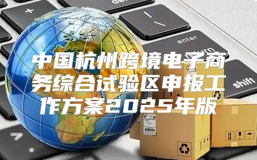 中国杭州跨境电子商务综合试验区申报工作方案2025年版