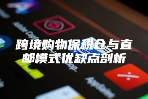 跨境购物保税仓与直邮模式优缺点剖析