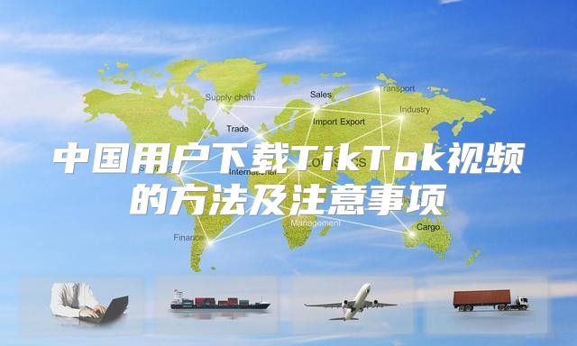 中国用户下载TikTok视频的方法及注意事项