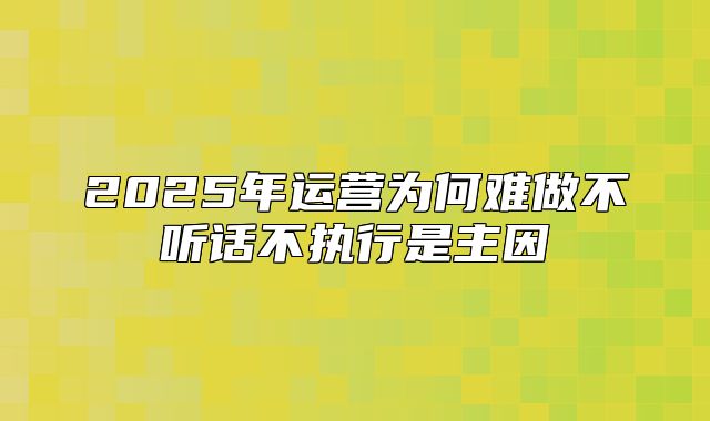 2025年运营为何难做不听话不执行是主因