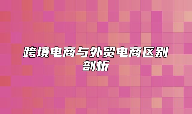 跨境电商与外贸电商区别剖析