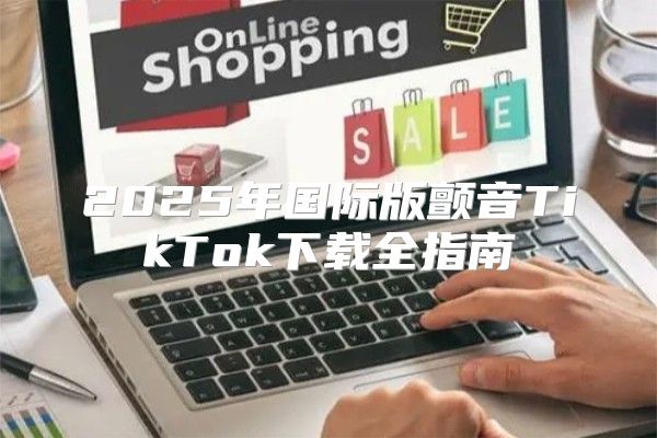 2025年国际版颤音TikTok下载全指南