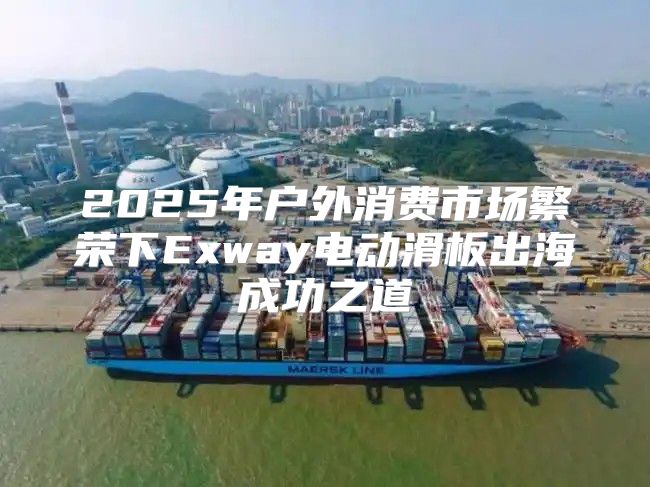 2025年户外消费市场繁荣下Exway电动滑板出海成功之道
