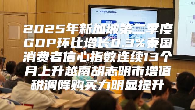 2025年新加坡第二季度GDP环比增长0.3%泰国消费者信心指数连续13个月上升越南胡志明市增值税调降购买力明显提升