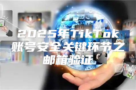 2025年TikTok账号安全关键环节之邮箱验证
