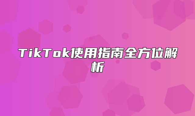 TikTok使用指南全方位解析