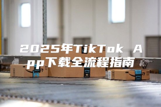 2025年TikTok App下载全流程指南