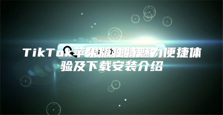 TikTok苹果版独特魅力便捷体验及下载安装介绍
