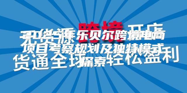 2025年乐贝尔跨境电商项目考察规划及独特模式探索