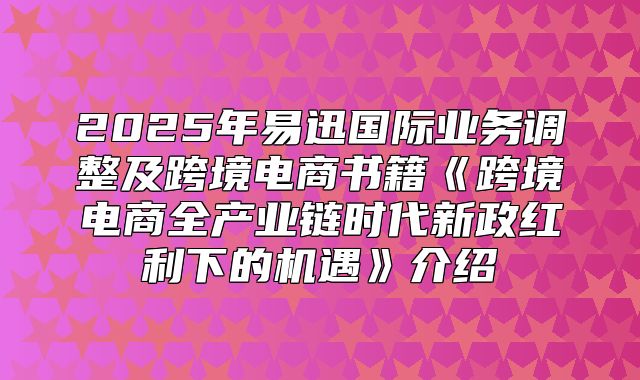 2025年易迅国际业务调整及跨境电商书籍跨境电商全产业链时代新政红利下的机遇介绍