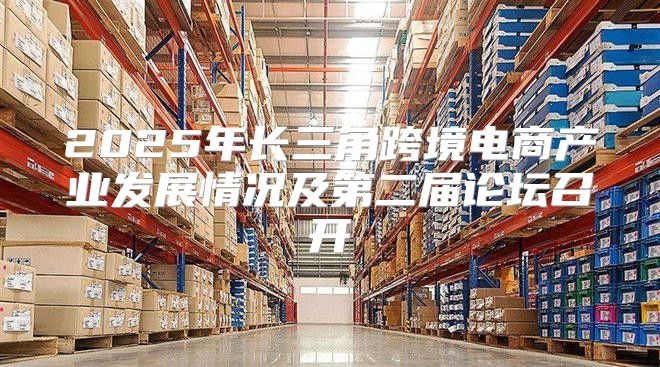 2025年长三角跨境电商产业发展情况及第二届论坛召开