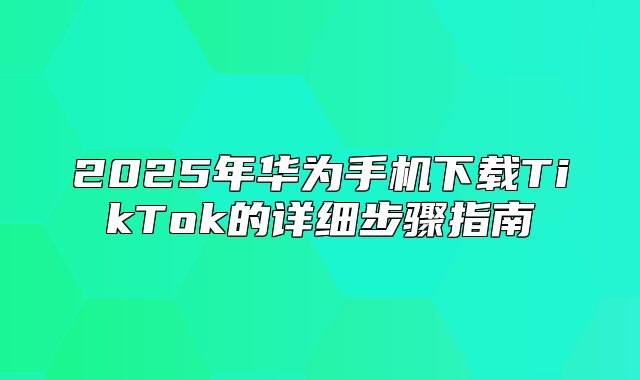 2025年华为手机下载TikTok的详细步骤指南