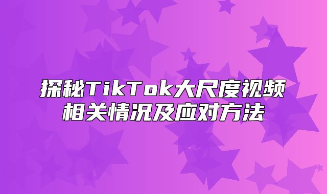 探秘TikTok大尺度视频相关情况及应对方法