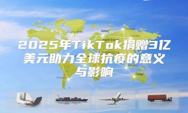 2025年TikTok捐赠3亿美元助力全球抗疫的意义与影响