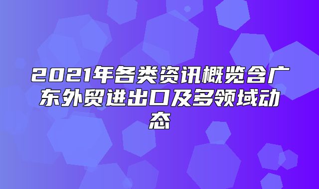 2021年各类资讯概览含广东外贸进出口及多领域动态