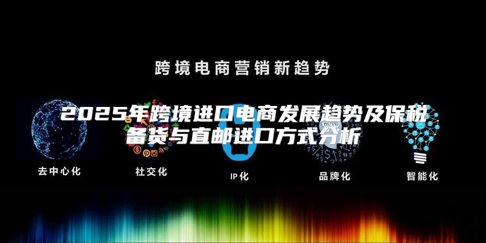 2025年跨境进口电商发展趋势及保税备货与直邮进口方式分析
