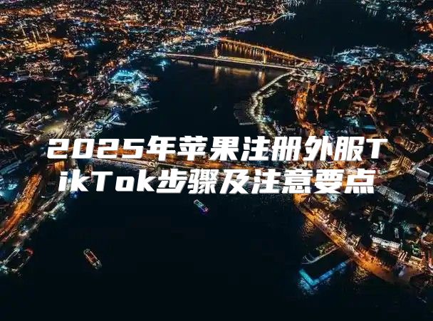 2025年苹果注册外服TikTok步骤及注意要点