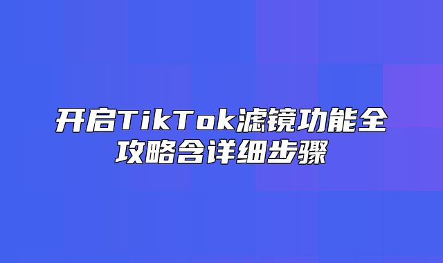 开启TikTok滤镜功能全攻略含详细步骤
