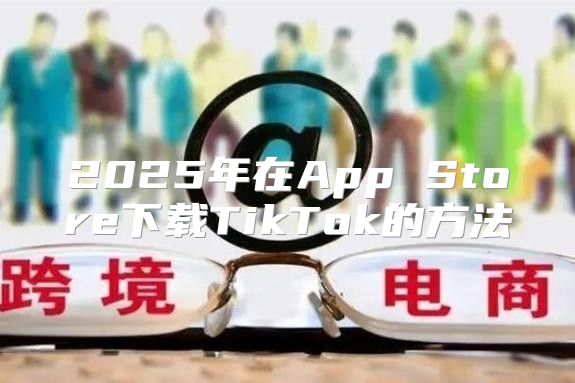 2025年在App Store下载TikTok的方法