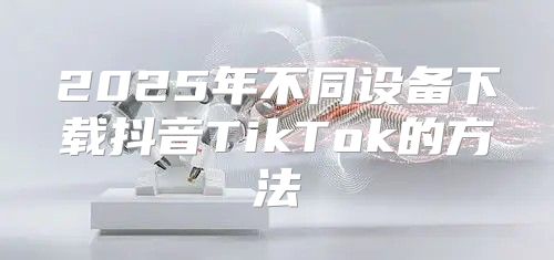 2025年不同设备下载抖音TikTok的方法