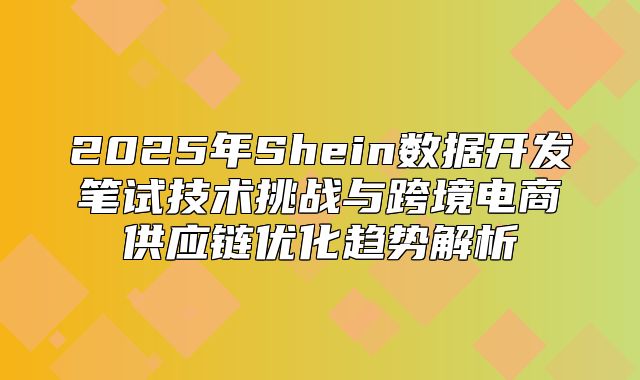2025年Shein数据开发笔试技术挑战与跨境电商供应链优化趋势解析