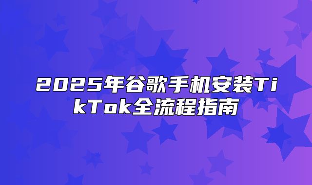 2025年谷歌手机安装TikTok全流程指南