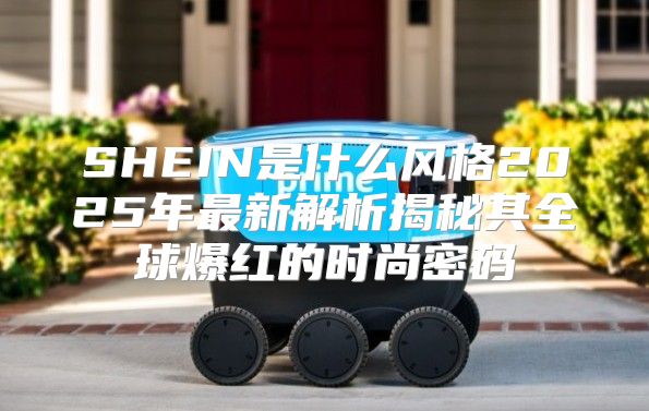 SHEIN是什么风格2025年最新解析揭秘其全球爆红的时尚密码