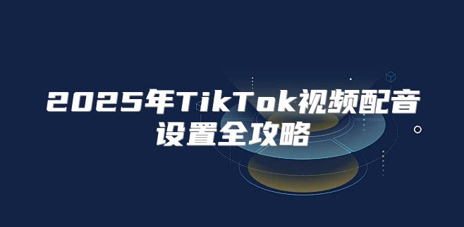 2025年TikTok视频配音设置全攻略