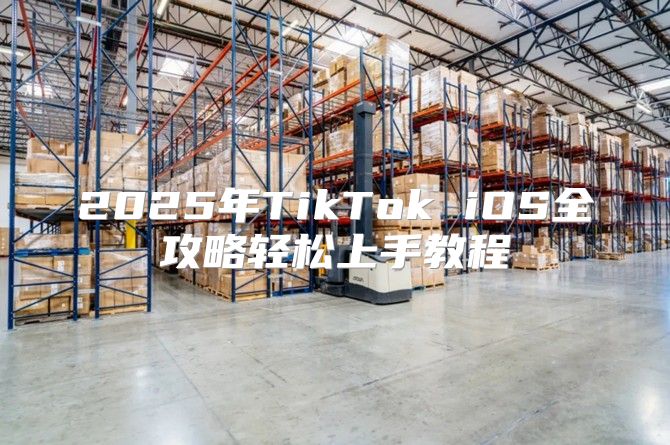 2025年TikTok iOS全攻略轻松上手教程