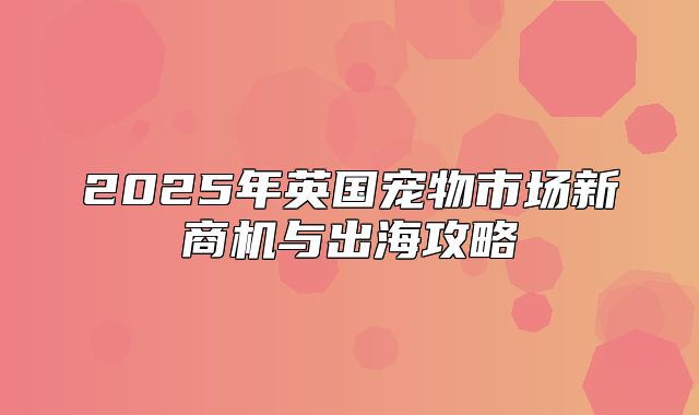 2025年英国宠物市场新商机与出海攻略